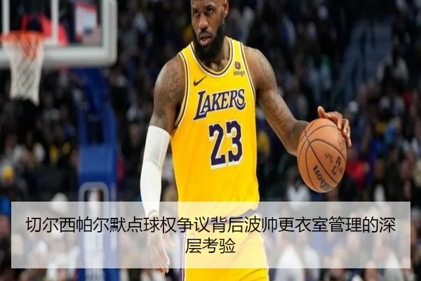 切尔西帕尔默点球权争议背后波帅更衣室管理的深层考验